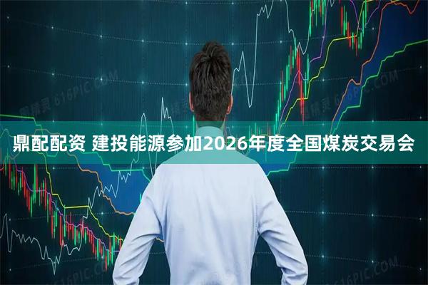 鼎配配资 建投能源参加2026年度全国煤炭交易会