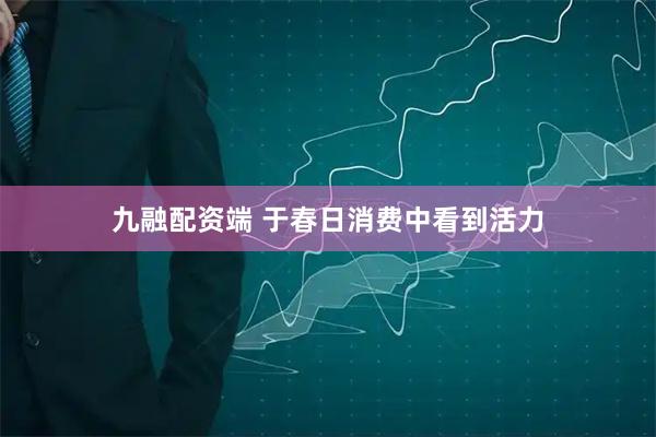 九融配资端 于春日消费中看到活力