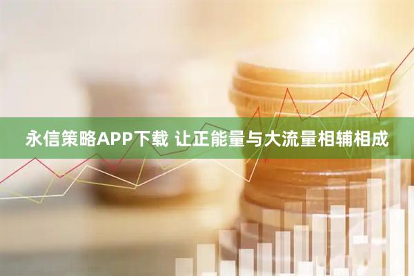 永信策略APP下载 让正能量与大流量相辅相成