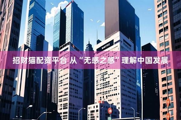 招财猫配资平台 从“无感之感”理解中国发展
