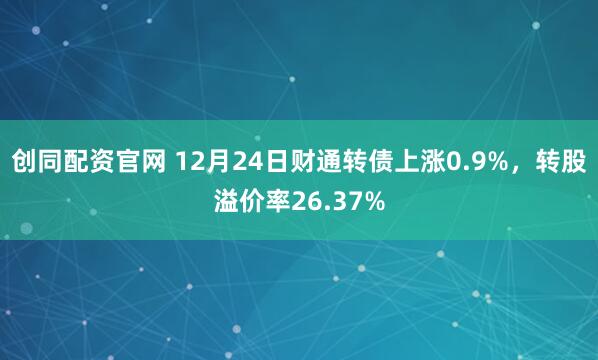创同配资官网 12月24日财通转债上涨0.9%，转股溢价率26.37%