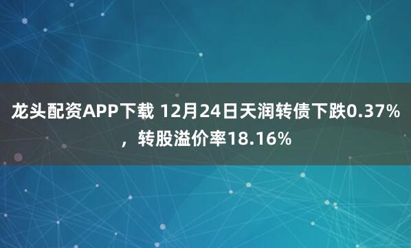 龙头配资APP下载 12月24日天润转债下跌0.37%，转股溢价率18.16%