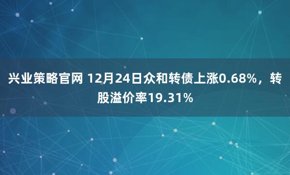 兴业策略官网 12月24日众和转债上涨0.68%，转股溢价率19.31%