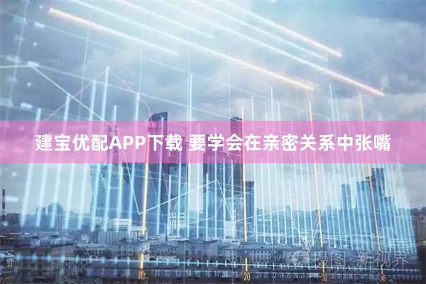 建宝优配APP下载 要学会在亲密关系中张嘴