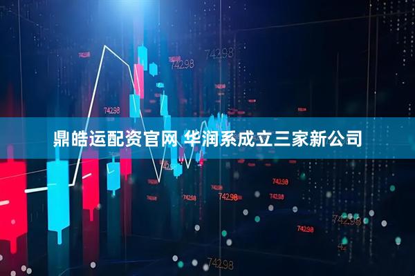 鼎皓运配资官网 华润系成立三家新公司