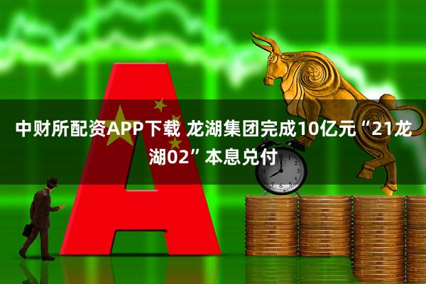 中财所配资APP下载 龙湖集团完成10亿元“21龙湖02”本息兑付
