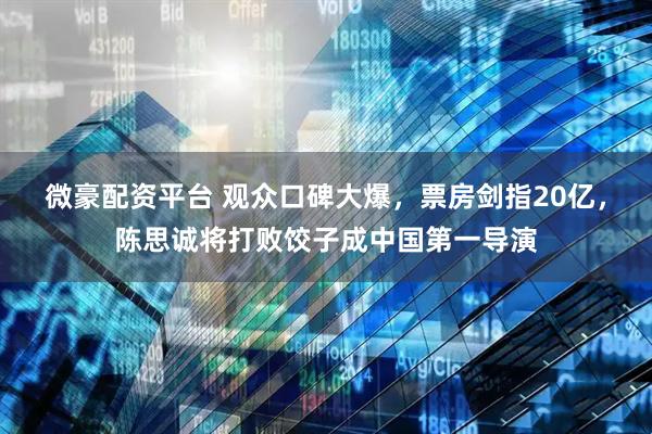 微豪配资平台 观众口碑大爆，票房剑指20亿，陈思诚将打败饺子成中国第一导演