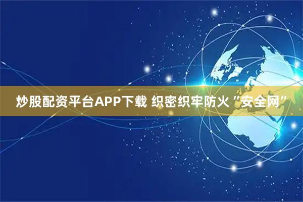 炒股配资平台APP下载 织密织牢防火“安全网”