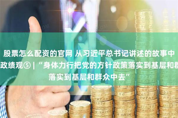 股票怎么配资的官网 从习近平总书记讲述的故事中感悟正确政绩观⑤ | “身体力行把党的方针政策落实到基层和群众中去”