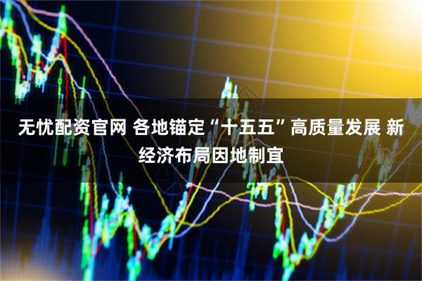无忧配资官网 各地锚定“十五五”高质量发展 新经济布局因地制宜