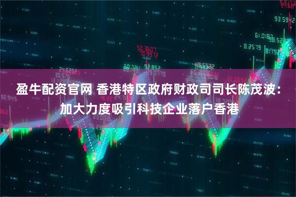 盈牛配资官网 香港特区政府财政司司长陈茂波： 加大力度吸引科技企业落户香港