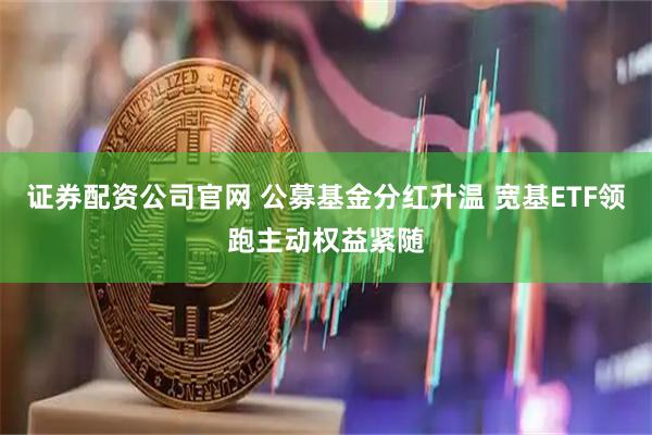 证券配资公司官网 公募基金分红升温 宽基ETF领跑主动权益紧随