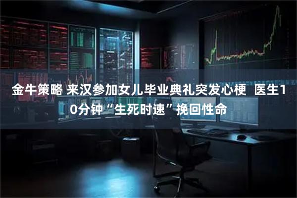 金牛策略 来汉参加女儿毕业典礼突发心梗  医生10分钟“生死时速”挽回性命