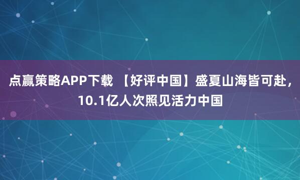 点赢策略APP下载 【好评中国】盛夏山海皆可赴，10.1亿人次照见活力中国