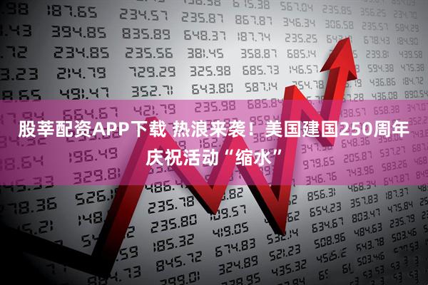 股莘配资APP下载 热浪来袭！美国建国250周年庆祝活动“缩水”